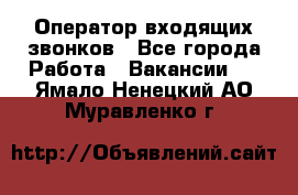  Оператор входящих звонков - Все города Работа » Вакансии   . Ямало-Ненецкий АО,Муравленко г.